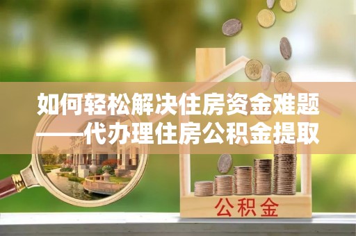 成安如何轻松解决住房资金难题——代办理住房公积金提取服务详解