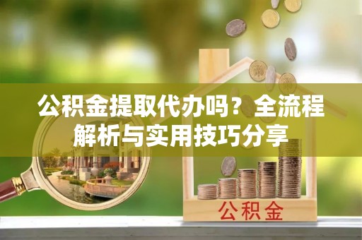 成安公积金提取代办吗？全流程解析与实用技巧分享