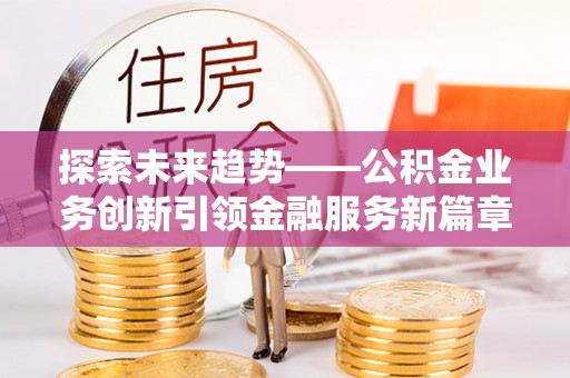 成安探索未来趋势——公积金业务创新引领金融服务新篇章