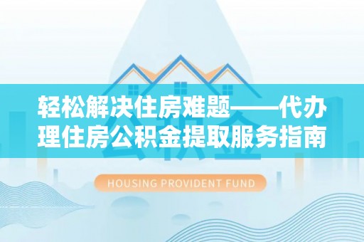成安轻松解决住房难题——代办理住房公积金提取服务指南