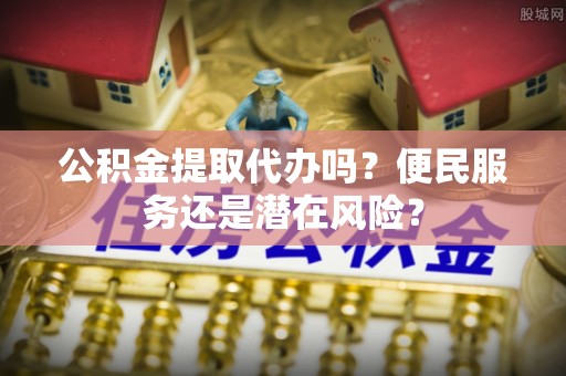 成安公积金提取代办吗？便民服务还是潜在风险？