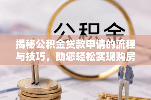 成安揭秘公积金贷款申请的流程与技巧，助您轻松实现购房梦