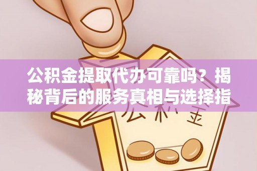 成安公积金提取代办可靠吗？揭秘背后的服务真相与选择指南