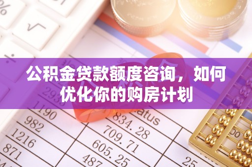 成安公积金贷款额度咨询，如何优化你的购房计划