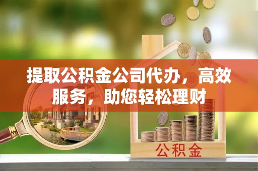 成安提取公积金公司代办，高效服务，助您轻松理财