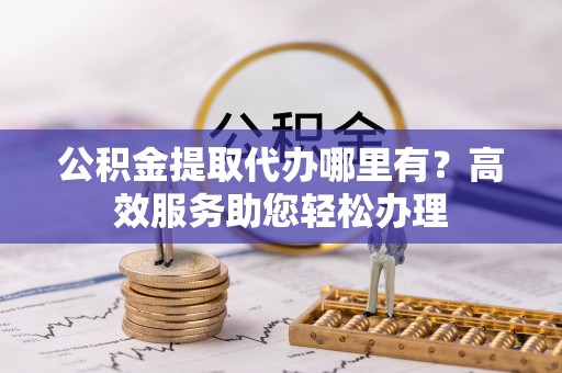 成安公积金提取代办哪里有？高效服务助您轻松办理