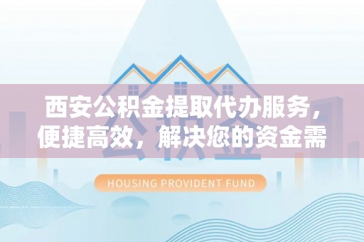 成安西安公积金提取代办服务，便捷高效，解决您的资金需求