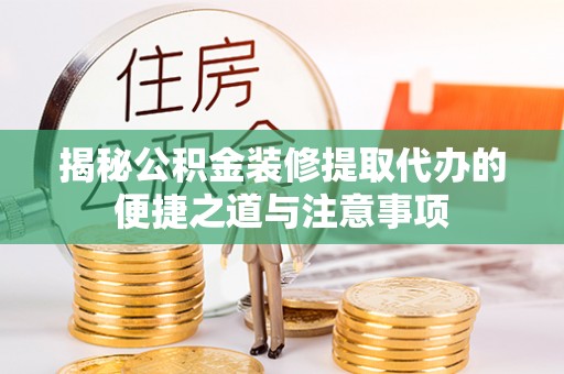 成安揭秘公积金装修提取代办的便捷之道与注意事项