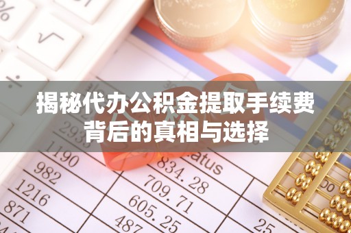 成安揭秘代办公积金提取手续费背后的真相与选择