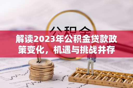 成安解读2023年公积金贷款政策变化，机遇与挑战并存