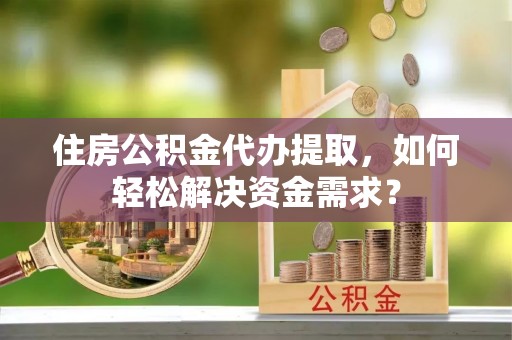 成安住房公积金代办提取，如何轻松解决资金需求？