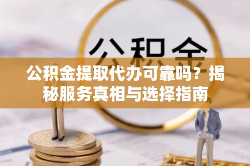 成安公积金提取代办可靠吗？揭秘服务真相与选择指南