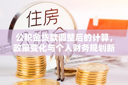 成安公积金贷款调整后的计算，政策变化与个人财务规划新思路