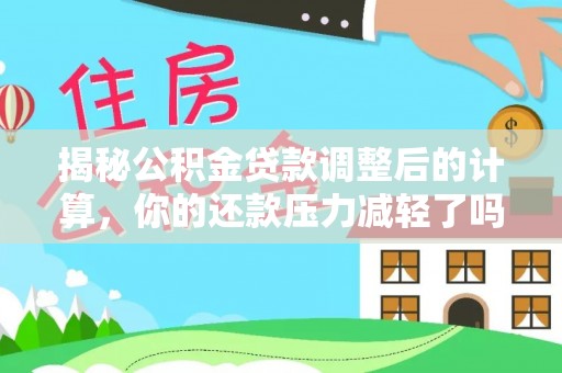 成安揭秘公积金贷款调整后的计算，你的还款压力减轻了吗？