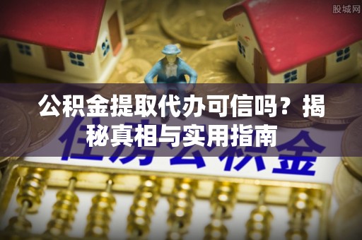 成安公积金提取代办可信吗？揭秘真相与实用指南