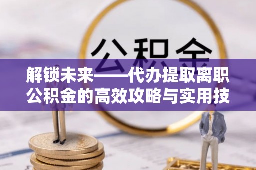 成安解锁未来——代办提取离职公积金的高效攻略与实用技巧