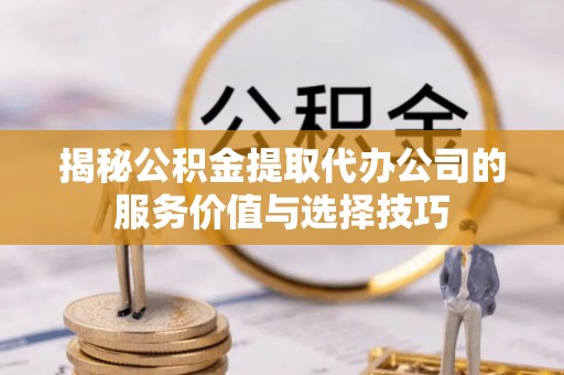 成安揭秘公积金提取代办公司的服务价值与选择技巧