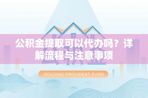 成安公积金提取可以代办吗？详解流程与注意事项