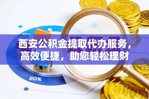 成安西安公积金提取代办服务，高效便捷，助您轻松理财