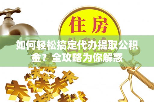 成安如何轻松搞定代办提取公积金？全攻略为你解惑